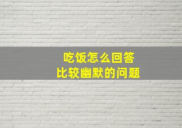 吃饭怎么回答比较幽默的问题