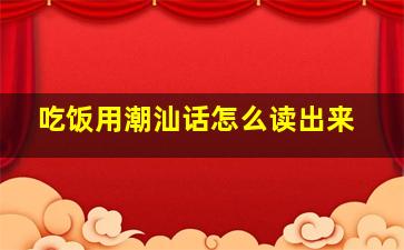 吃饭用潮汕话怎么读出来