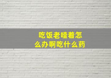 吃饭老噎着怎么办啊吃什么药