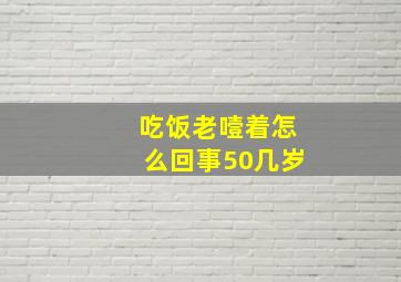 吃饭老噎着怎么回事50几岁