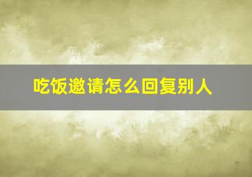 吃饭邀请怎么回复别人