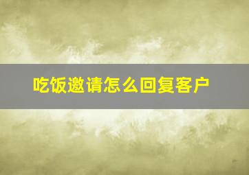 吃饭邀请怎么回复客户