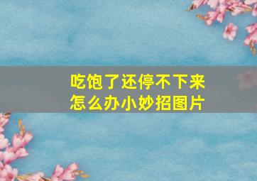 吃饱了还停不下来怎么办小妙招图片