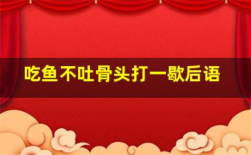 吃鱼不吐骨头打一歇后语