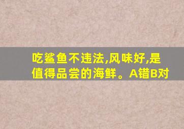 吃鲨鱼不违法,风味好,是值得品尝的海鲜。A错B对