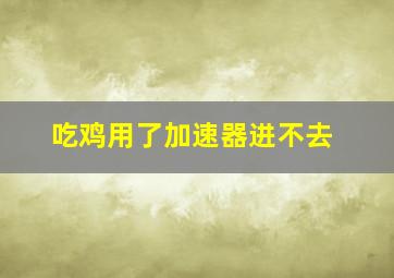 吃鸡用了加速器进不去