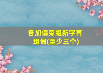 各加偏旁组新字再组词(至少三个)