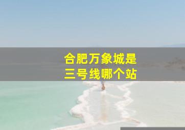 合肥万象城是三号线哪个站