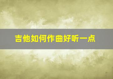 吉他如何作曲好听一点