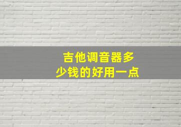 吉他调音器多少钱的好用一点