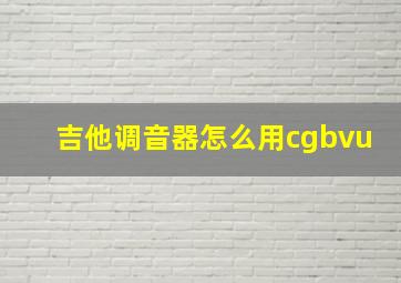 吉他调音器怎么用cgbvu