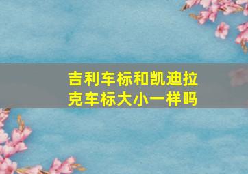 吉利车标和凯迪拉克车标大小一样吗