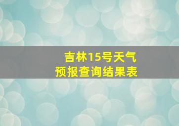 吉林15号天气预报查询结果表