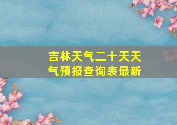 吉林天气二十天天气预报查询表最新