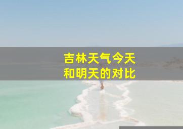 吉林天气今天和明天的对比