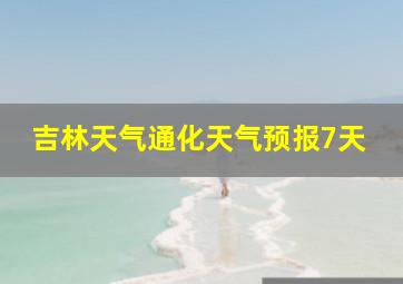 吉林天气通化天气预报7天