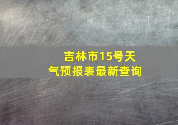 吉林市15号天气预报表最新查询