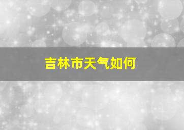 吉林市天气如何