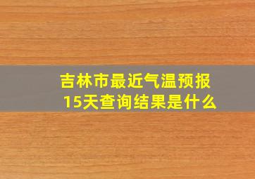 吉林市最近气温预报15天查询结果是什么