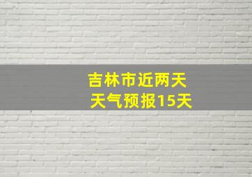 吉林市近两天天气预报15天