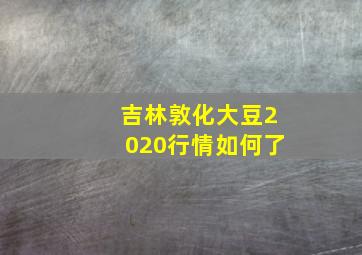 吉林敦化大豆2020行情如何了