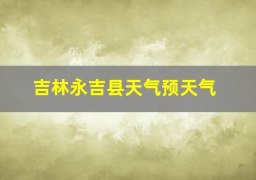 吉林永吉县天气预天气