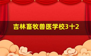 吉林畜牧兽医学校3十2