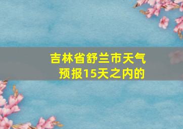 吉林省舒兰市天气预报15天之内的