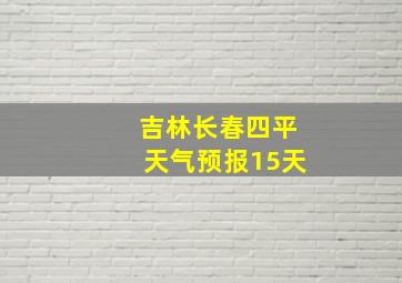 吉林长春四平天气预报15天