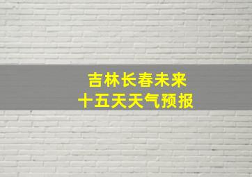 吉林长春未来十五天天气预报