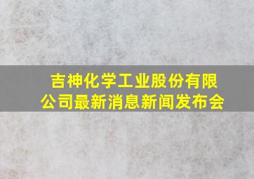 吉神化学工业股份有限公司最新消息新闻发布会