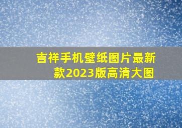 吉祥手机壁纸图片最新款2023版高清大图