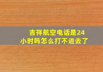 吉祥航空电话是24小时吗怎么打不进去了