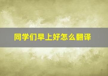 同学们早上好怎么翻译