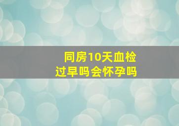 同房10天血检过早吗会怀孕吗