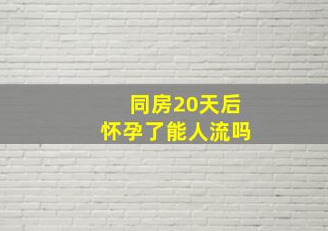 同房20天后怀孕了能人流吗