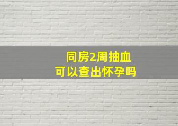 同房2周抽血可以查出怀孕吗