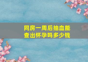 同房一周后抽血能查出怀孕吗多少钱