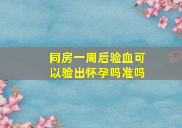 同房一周后验血可以验出怀孕吗准吗