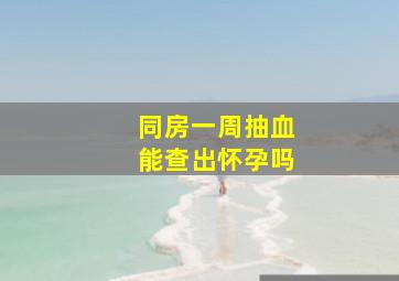 同房一周抽血能查出怀孕吗