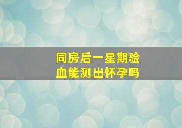 同房后一星期验血能测出怀孕吗