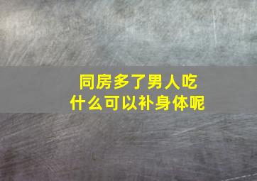 同房多了男人吃什么可以补身体呢