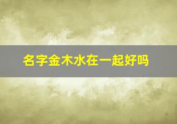 名字金木水在一起好吗