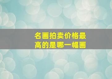 名画拍卖价格最高的是哪一幅画