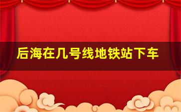 后海在几号线地铁站下车