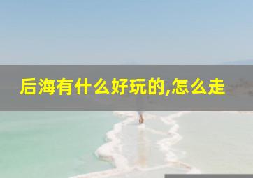 后海有什么好玩的,怎么走