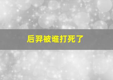 后羿被谁打死了