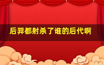 后羿都射杀了谁的后代啊