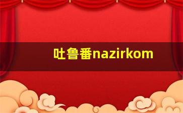 吐鲁番nazirkom