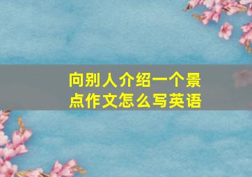 向别人介绍一个景点作文怎么写英语